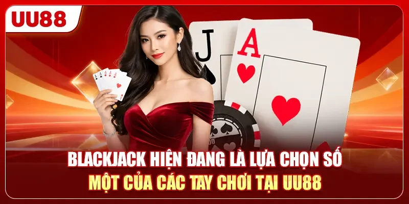 Blackjack hiện đang là lựa chọn số một của các tay chơi tại UU88